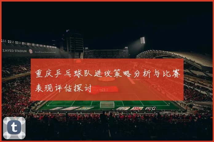 重庆乒乓球队进攻策略分析与比赛表现评估探讨