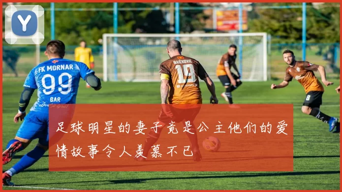 足球明星的妻子竟是公主他们的爱情故事令人羡慕不已