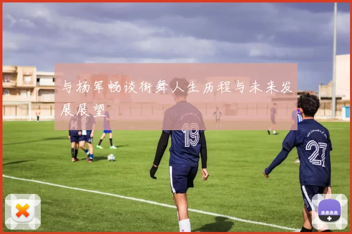 与杨军畅谈街舞人生历程与未来发展展望