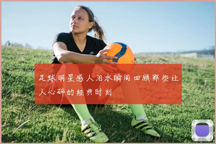 足球明星感人泪水瞬间回顾那些让人心碎的经典时刻