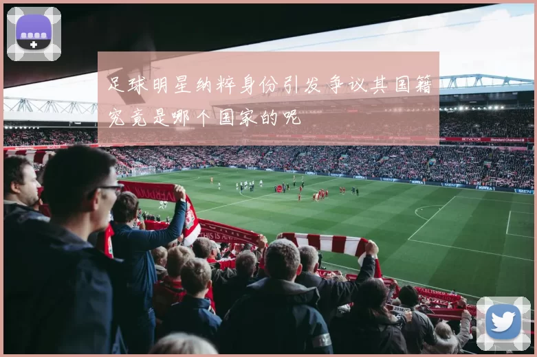 足球明星纳粹身份引发争议其国籍究竟是哪个国家的呢