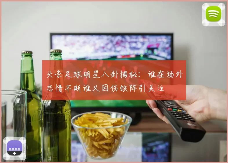 头条足球明星八卦揭秘：谁在场外恋情不断谁又因伤缺阵引关注
