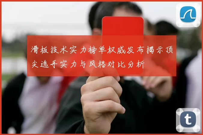 滑板技术实力榜单权威发布揭示顶尖选手实力与风格对比分析