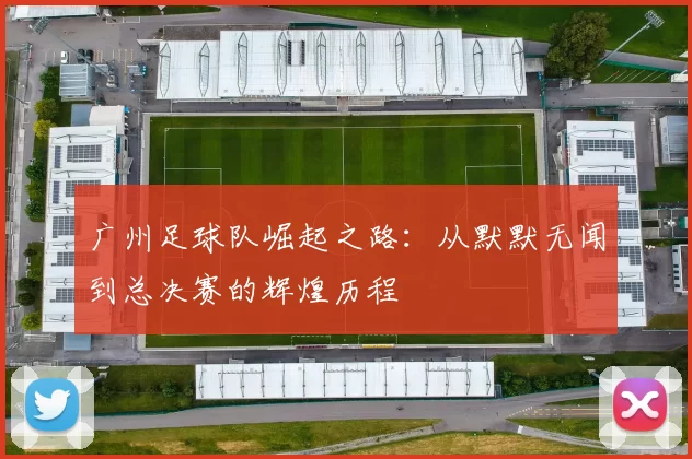 广州足球队崛起之路：从默默无闻到总决赛的辉煌历程