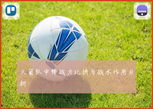 火箭队中锋战力比拼与战术作用分析