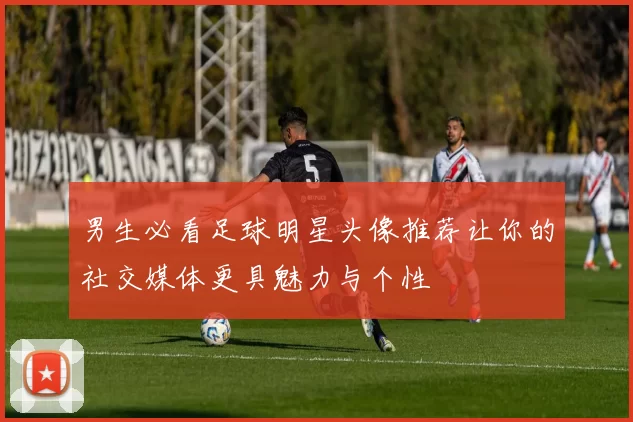 男生必看足球明星头像推荐让你的社交媒体更具魅力与个性