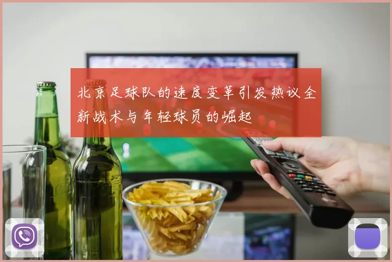 北京足球队的速度变革引发热议全新战术与年轻球员的崛起