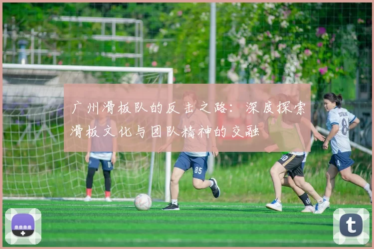 广州滑板队的反击之路：深度探索滑板文化与团队精神的交融