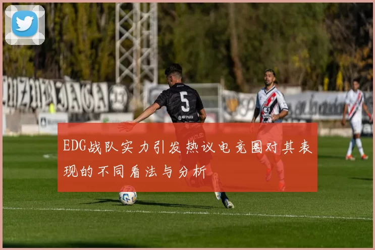 EDG战队实力引发热议电竞圈对其表现的不同看法与分析