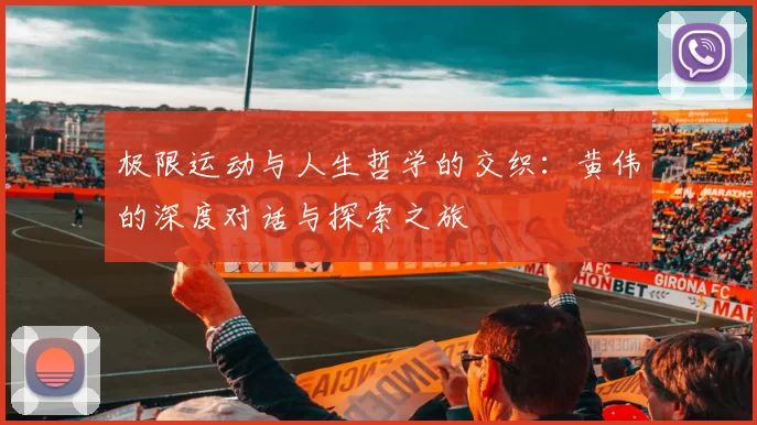 极限运动与人生哲学的交织：黄伟的深度对话与探索之旅
