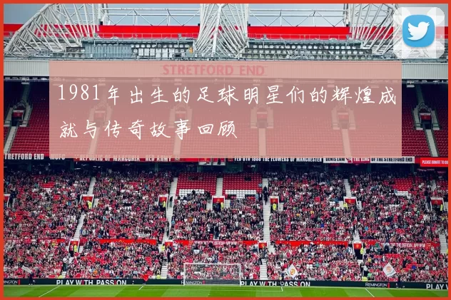1981年出生的足球明星们的辉煌成就与传奇故事回顾