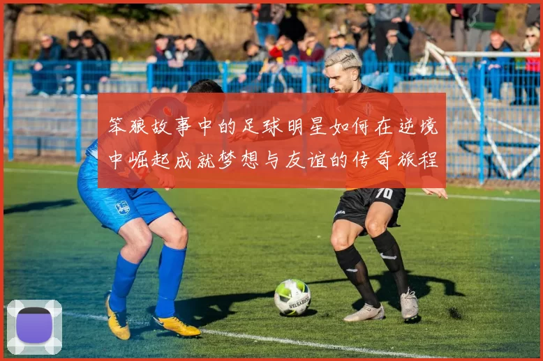 笨狼故事中的足球明星如何在逆境中崛起成就梦想与友谊的传奇旅程