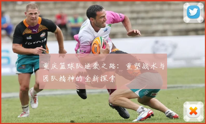 重庆篮球队逆袭之路：重塑战术与团队精神的全新探索