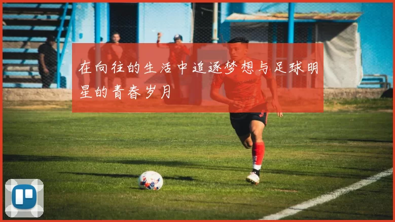 在向往的生活中追逐梦想与足球明星的青春岁月