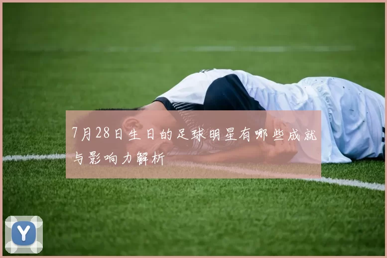 7月28日生日的足球明星有哪些成就与影响力解析