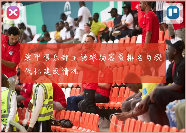 意甲俱乐部主场球场容量排名与现代化建设情况