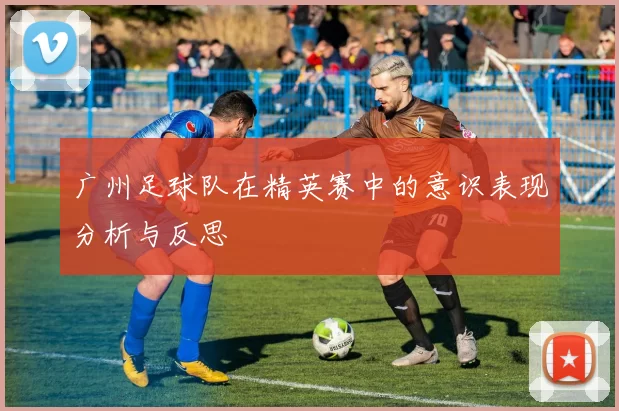 广州足球队在精英赛中的意识表现分析与反思