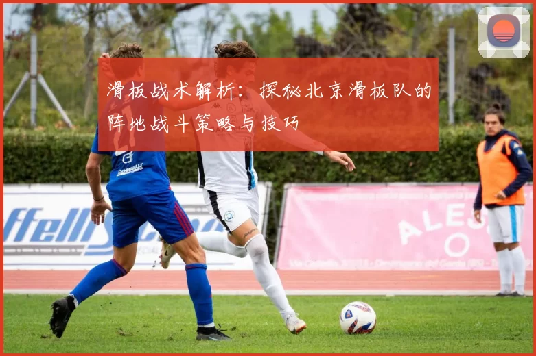 滑板战术解析：探秘北京滑板队的阵地战斗策略与技巧