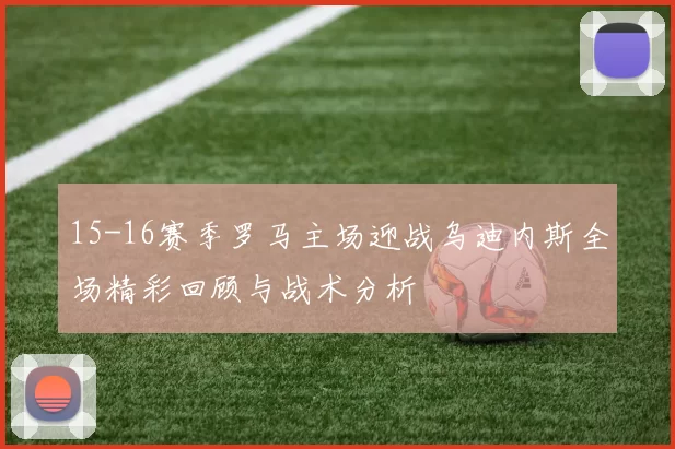 15-16赛季罗马主场迎战乌迪内斯全场精彩回顾与战术分析