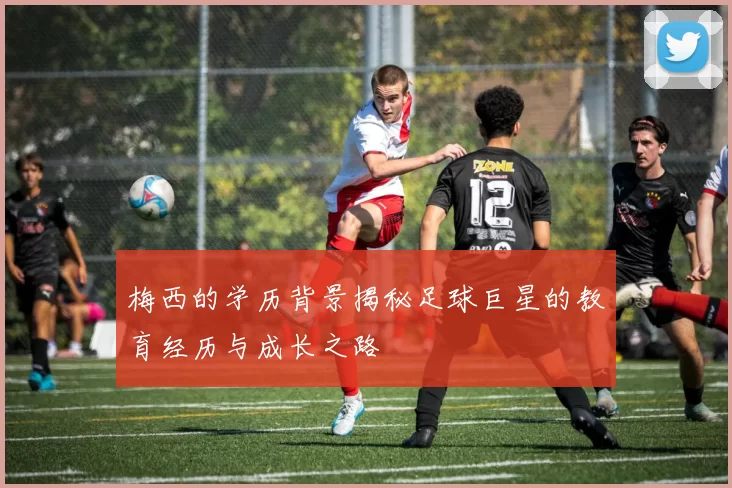 梅西的学历背景揭秘足球巨星的教育经历与成长之路