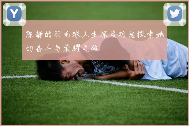 陈静的羽毛球人生深度对话探索她的奋斗与荣耀之路