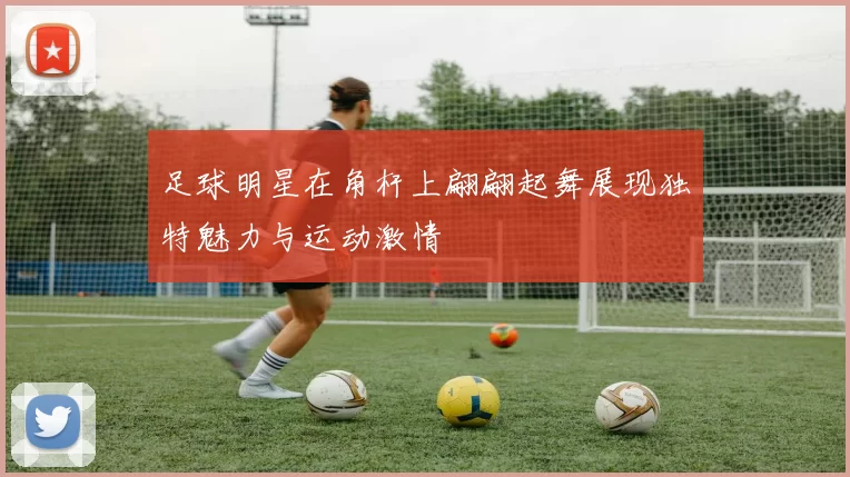 足球明星在角杆上翩翩起舞展现独特魅力与运动激情