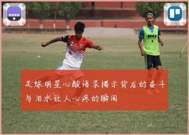 足球明星心酸语录揭示背后的奋斗与泪水让人心疼的瞬间
