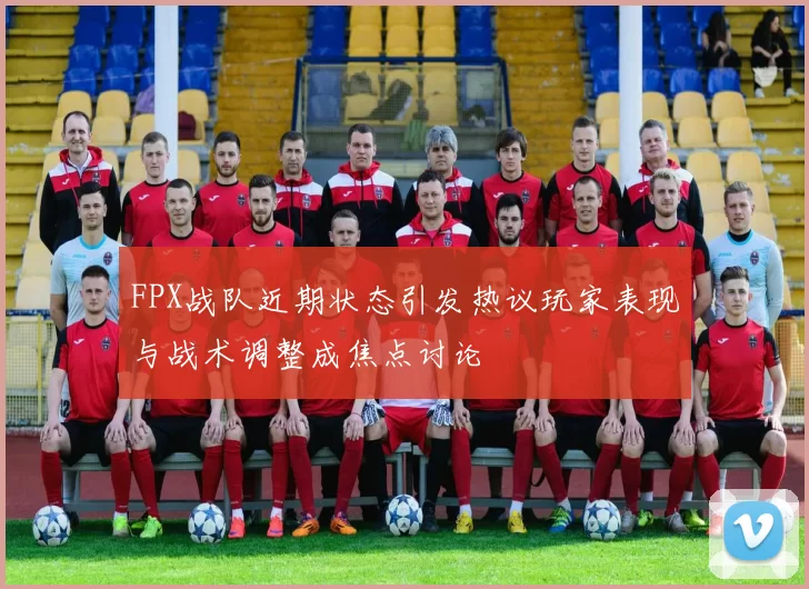 FPX战队近期状态引发热议玩家表现与战术调整成焦点讨论