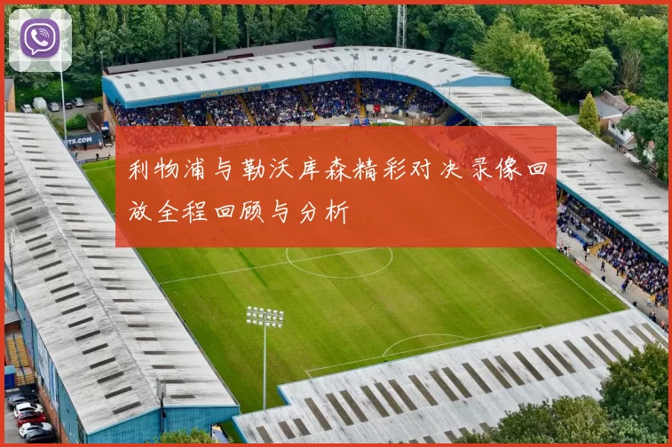 利物浦与勒沃库森精彩对决录像回放全程回顾与分析
