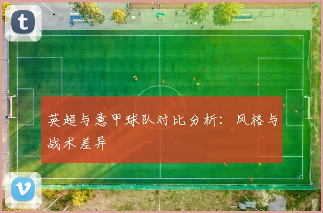 英超与意甲球队对比分析：风格与战术差异