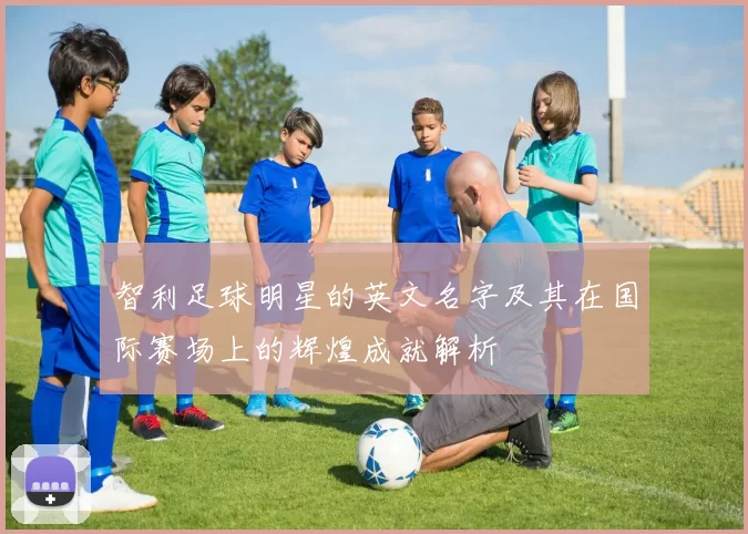 智利足球明星的英文名字及其在国际赛场上的辉煌成就解析