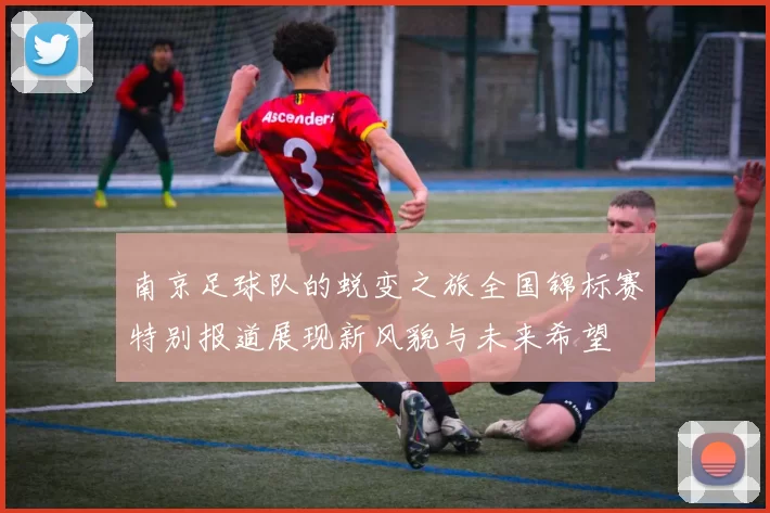 南京足球队的蜕变之旅全国锦标赛特别报道展现新风貌与未来希望