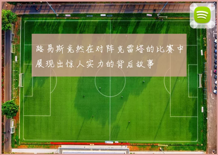 路易斯竟然在对阵克雷塔的比赛中展现出惊人实力的背后故事