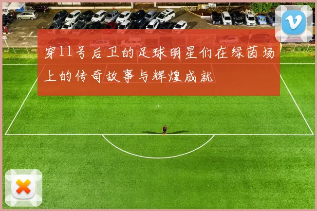 穿11号后卫的足球明星们在绿茵场上的传奇故事与辉煌成就