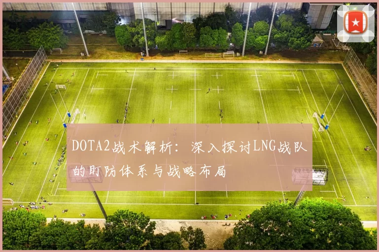DOTA2战术解析：深入探讨LNG战队的盯防体系与战略布局