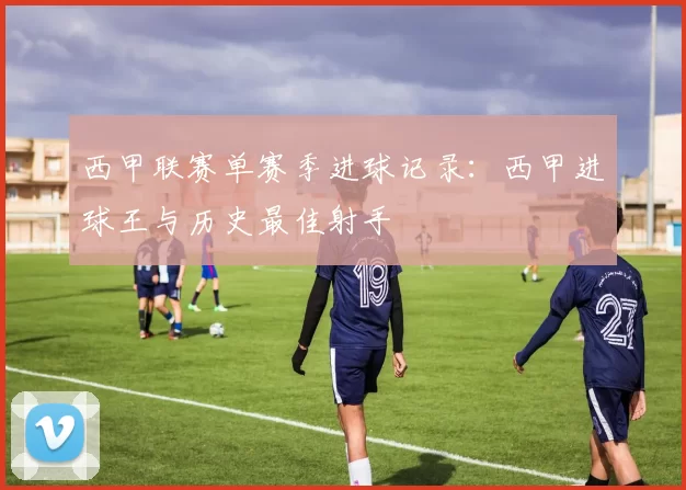 西甲联赛单赛季进球记录：西甲进球王与历史最佳射手