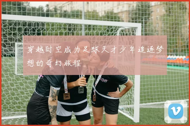 穿越时空成为足球天才少年追逐梦想的奇幻旅程
