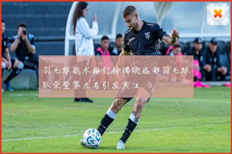 羽毛球战术排行榜揭晓成都羽毛球队荣登第九名引发关注