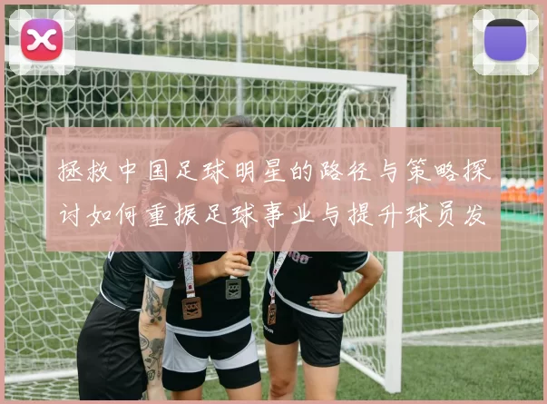 拯救中国足球明星的路径与策略探讨如何重振足球事业与提升球员发展