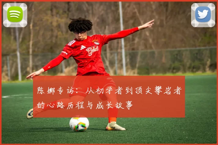 陈娜专访：从初学者到顶尖攀岩者的心路历程与成长故事