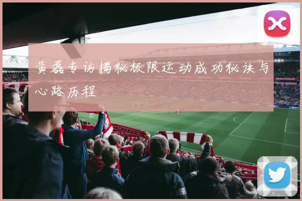 黄磊专访揭秘极限运动成功秘诀与心路历程
