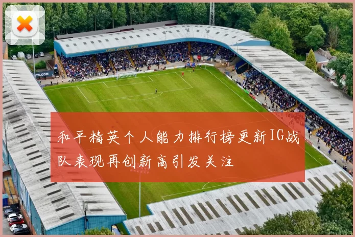和平精英个人能力排行榜更新IG战队表现再创新高引发关注